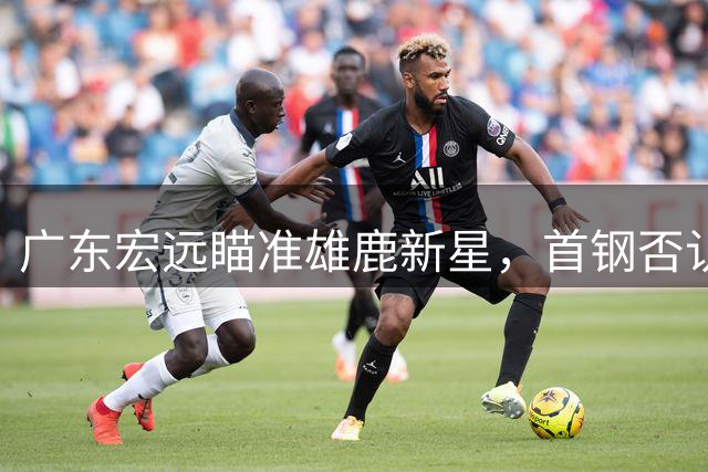 广东宏远瞄准雄鹿新星，首钢否认赵睿转会传闻