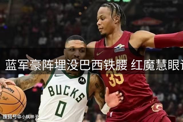 蓝军豪阵埋没巴西铁腰 红魔慧眼识珠锁定中场核心