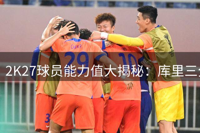 2K27球员能力值大揭秘：库里三分封神 詹姆斯首秀引热议